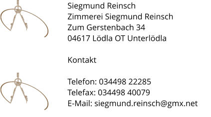 Siegmund Reinsch Zimmerei Siegmund Reinsch Zum Gerstenbach 34 04617 Ldla OT Unterldla  Kontakt  Telefon: 034498 22285 Telefax: 034498 40079 E-Mail: siegmund.reinsch@gmx.net