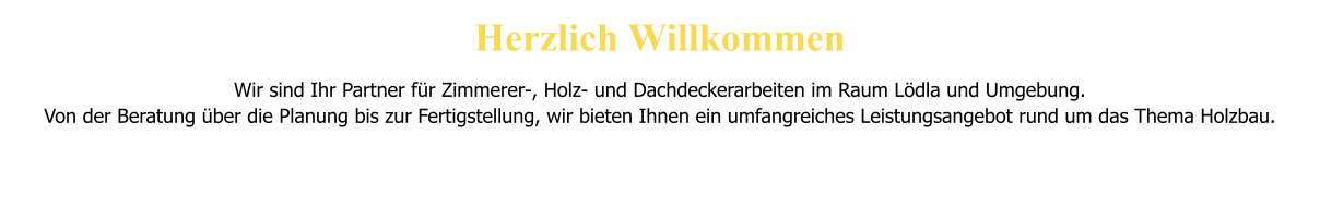 Herzlich Willkommen    Wir sind Ihr Partner f�r Zimmerer-, Holz- und Dachdeckerarbeiten im Raum L�dla und Umgebung.  Von der Beratung �ber die Planung bis zur Fertigstellung, wir bieten Ihnen ein umfangreiches Leistungsangebot rund um das Thema Holzbau.